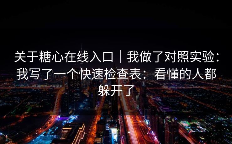 关于糖心在线入口｜我做了对照实验：我写了一个快速检查表：看懂的人都躲开了