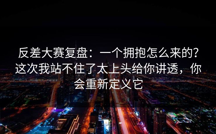 反差大赛复盘：一个拥抱怎么来的？这次我站不住了太上头给你讲透，你会重新定义它