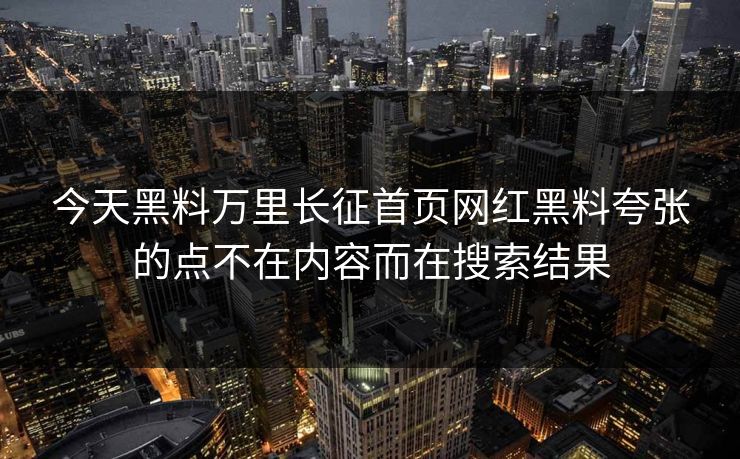 今天黑料万里长征首页网红黑料夸张的点不在内容而在搜索结果