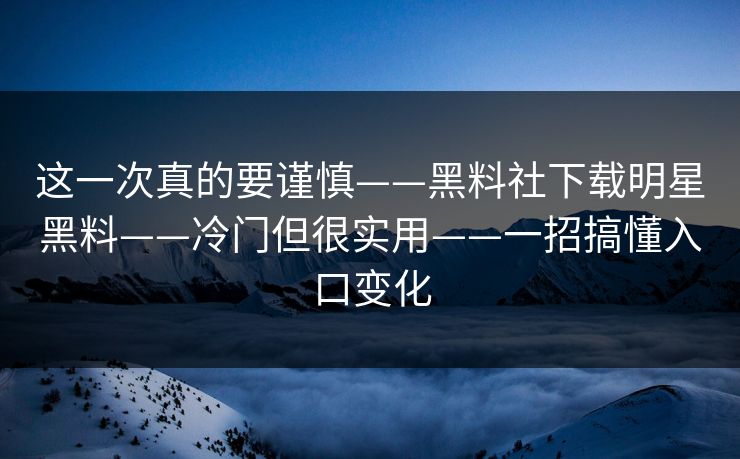 这一次真的要谨慎——黑料社下载明星黑料——冷门但很实用——一招搞懂入口变化