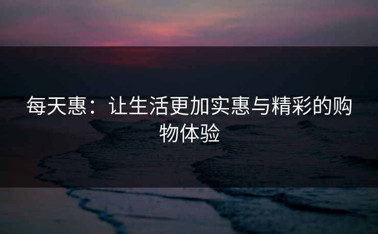 每天惠：让生活更加实惠与精彩的购物体验