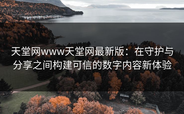 天堂网www天堂网最新版：在守护与分享之间构建可信的数字内容新体验