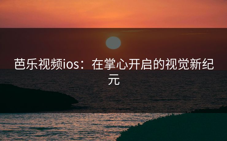 芭乐视频ios：在掌心开启的视觉新纪元