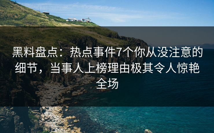 黑料盘点：热点事件7个你从没注意的细节，当事人上榜理由极其令人惊艳全场