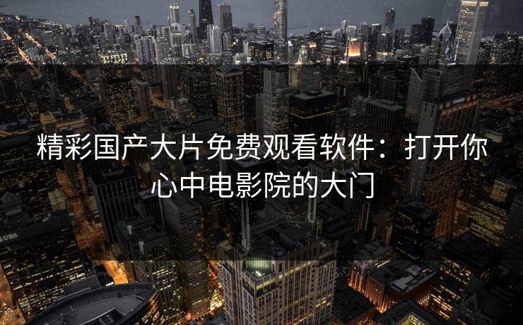 精彩国产大片免费观看软件：打开你心中电影院的大门