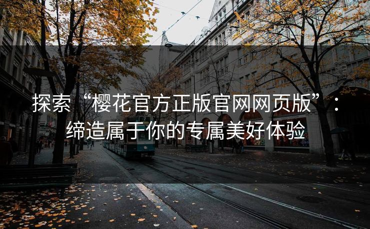 探索“樱花官方正版官网网页版”：缔造属于你的专属美好体验