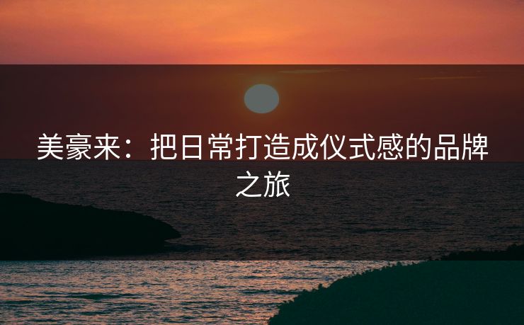 美豪来：把日常打造成仪式感的品牌之旅