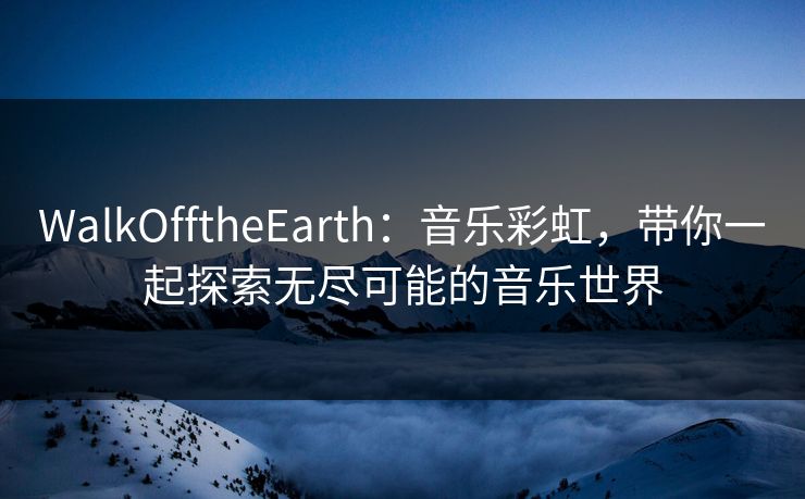 WalkOfftheEarth：音乐彩虹，带你一起探索无尽可能的音乐世界