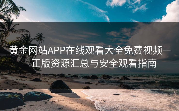 黄金网站APP在线观看大全免费视频——正版资源汇总与安全观看指南