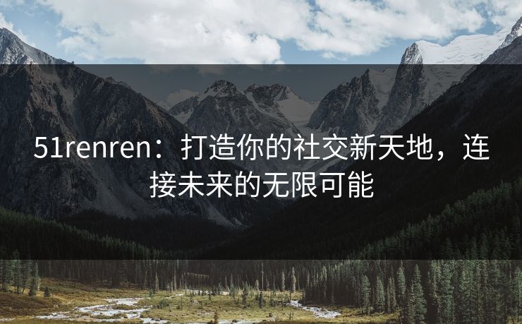51renren：打造你的社交新天地，连接未来的无限可能