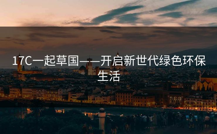 17C一起草国——开启新世代绿色环保生活