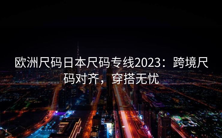 欧洲尺码日本尺码专线2023：跨境尺码对齐，穿搭无忧