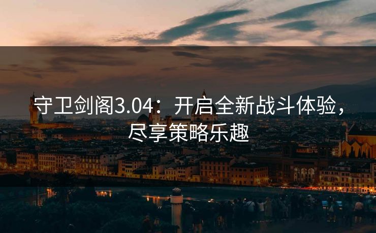 守卫剑阁3.04：开启全新战斗体验，尽享策略乐趣