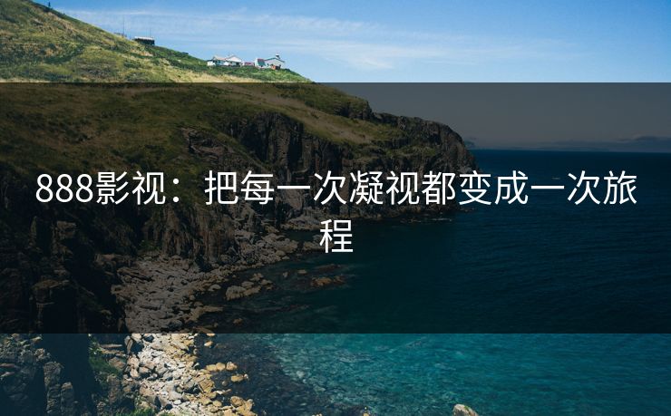 888影视：把每一次凝视都变成一次旅程