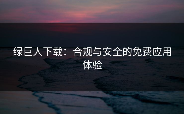 绿巨人下载：合规与安全的免费应用体验