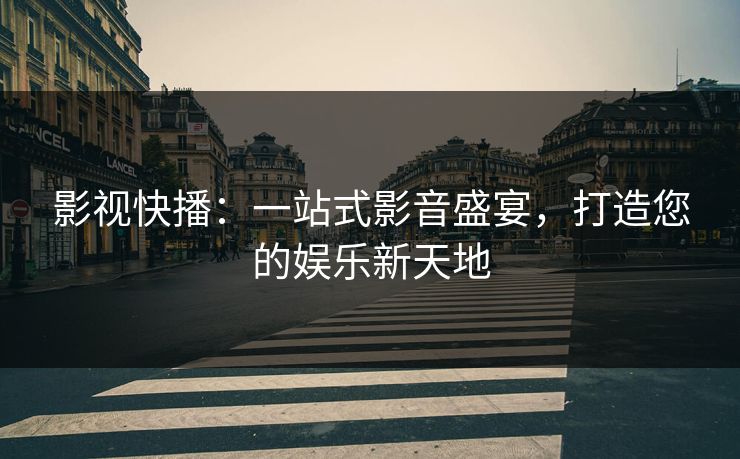 影视快播：一站式影音盛宴，打造您的娱乐新天地