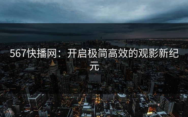 567快播网：开启极简高效的观影新纪元