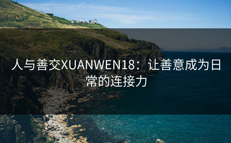 人与善交XUANWEN18：让善意成为日常的连接力