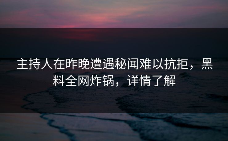 主持人在昨晚遭遇秘闻难以抗拒，黑料全网炸锅，详情了解