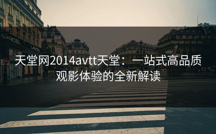 天堂网2014avtt天堂：一站式高品质观影体验的全新解读