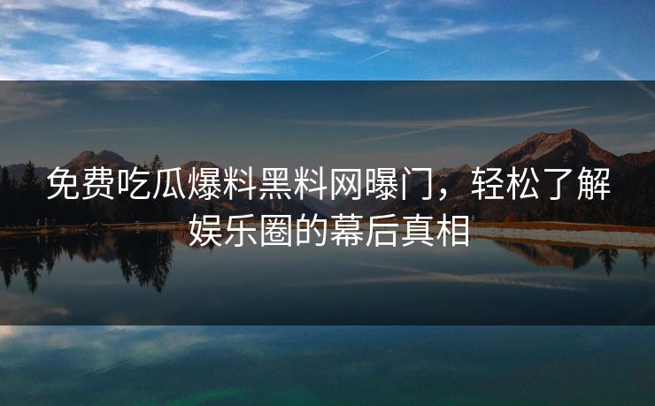 免费吃瓜爆料黑料网曝门，轻松了解娱乐圈的幕后真相