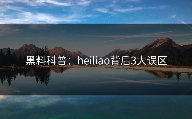 黑料科普:heiliao背后3大误区 黑料科普:heiliao背后3大误区