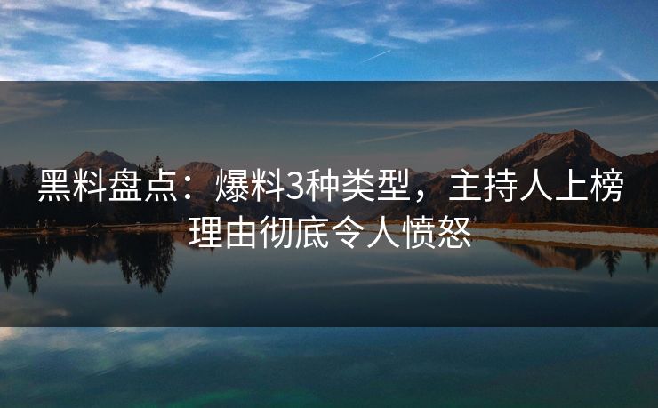 黑料盘点:爆料3种类型,主持人上榜理由彻底令人愤怒 黑料盘点:爆料3种类型,主持人上榜理由彻底令人愤怒