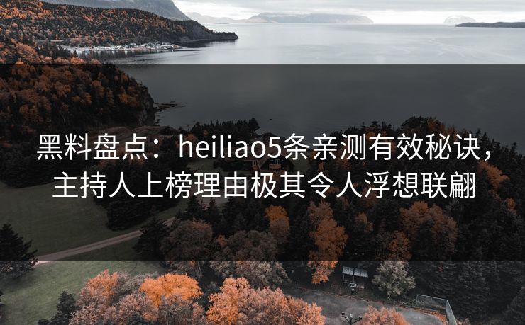 黑料盘点:heiliao5条亲测有效秘诀,主持人上榜理由极其令人浮想联翩 黑料盘点:heiliao5条亲测有效秘诀,主持人上榜理由极其令人浮想联翩