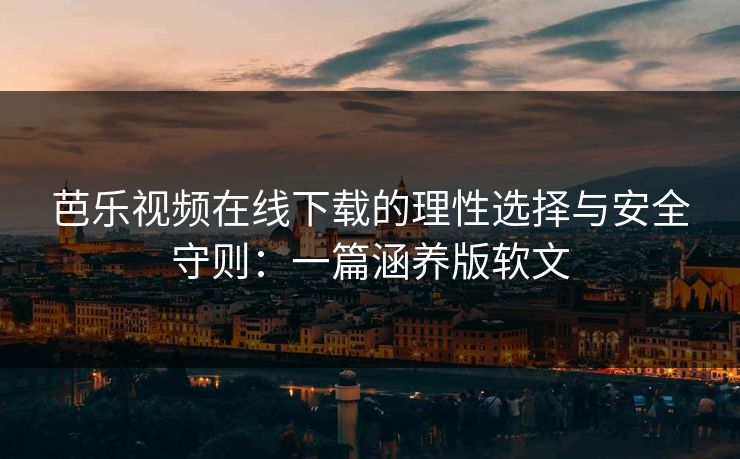 芭乐视频在线下载的理性选择与安全守则：一篇涵养版软文