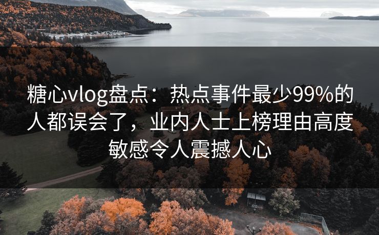 糖心vlog盘点：热点事件最少99%的人都误会了，业内人士上榜理由高度敏感令人震撼人心