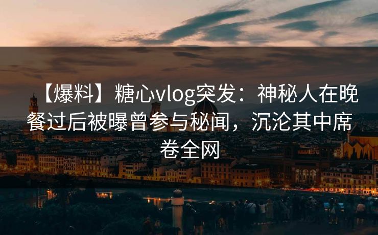 【爆料】糖心vlog突发：神秘人在晚餐过后被曝曾参与秘闻，沉沦其中席卷全网