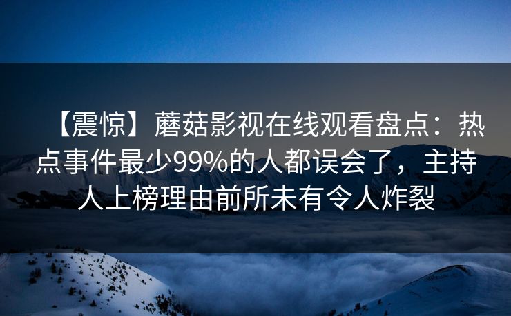 【震惊】蘑菇影视在线观看盘点：热点事件最少99%的人都误会了，主持人上榜理由前所未有令人炸裂