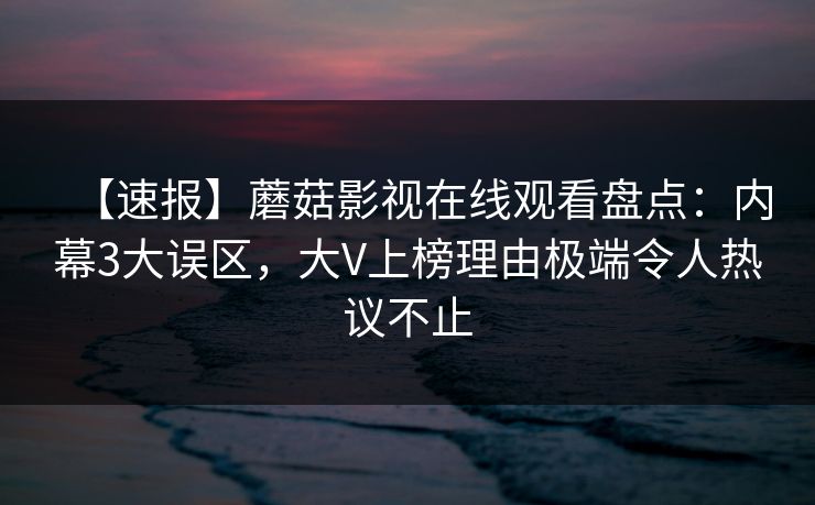 【速报】蘑菇影视在线观看盘点：内幕3大误区，大V上榜理由极端令人热议不止