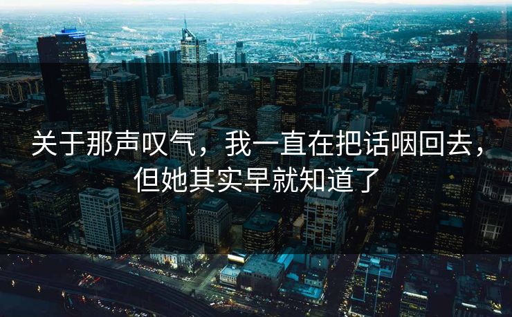 关于那声叹气，我一直在把话咽回去，但她其实早就知道了