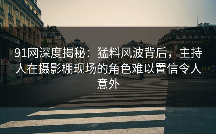 91网深度揭秘:猛料风波背后,主持人在摄影棚现场的角色难以置信令人意外 91网深度揭秘:猛料风波背后,主持人在摄影棚现场的角色难以置信令人意外