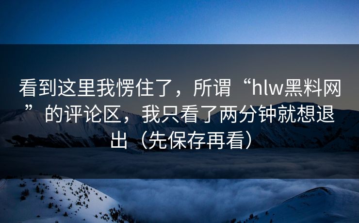 看到这里我愣住了，所谓“hlw黑料网”的评论区，我只看了两分钟就想退出（先保存再看）