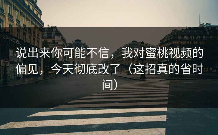 说出来你可能不信，我对蜜桃视频的偏见，今天彻底改了（这招真的省时间）