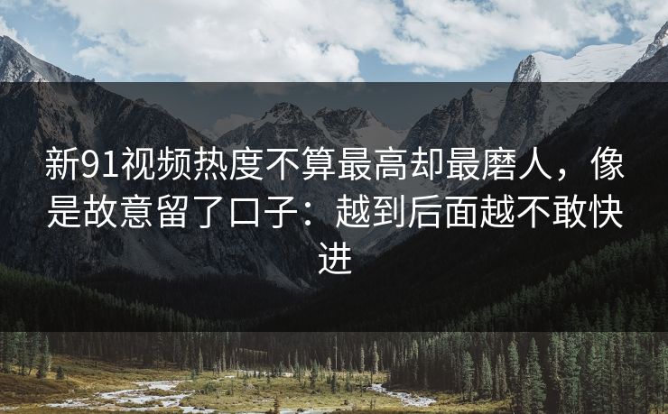 新91视频热度不算最高却最磨人,像是故意留了口子:越到后面越不敢快进 新91视频热度不算最高却最磨人,像是故意留了口子:越到后面越不敢快进